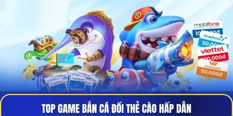 Top game bắn cá đổi thẻ cào hấp dẫn