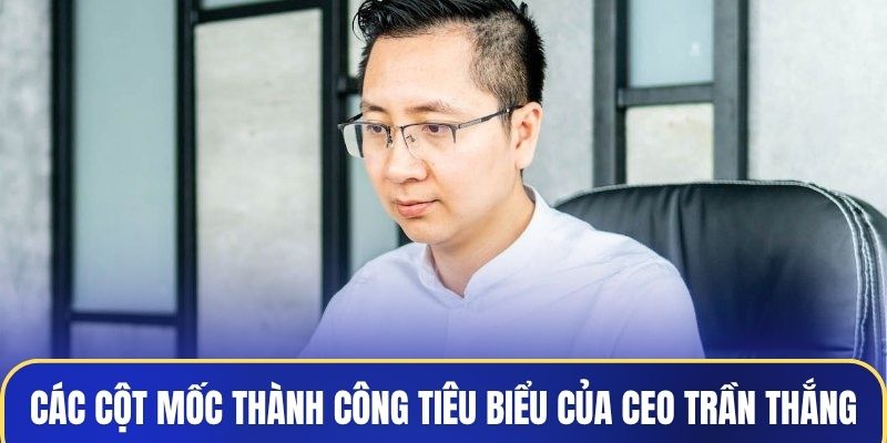 Các cột mốc thành công tiêu biểu của CEO Trần Thắng