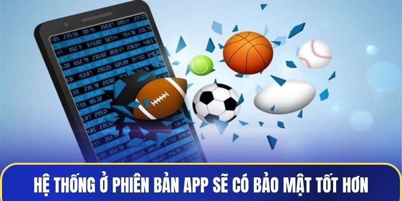 Hệ thống ở phiên bản app sẽ có bảo mật tốt hơn